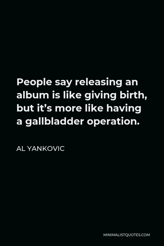 Al Yankovic Quote - People say releasing an album is like giving birth, but it’s more like having a gallbladder operation.