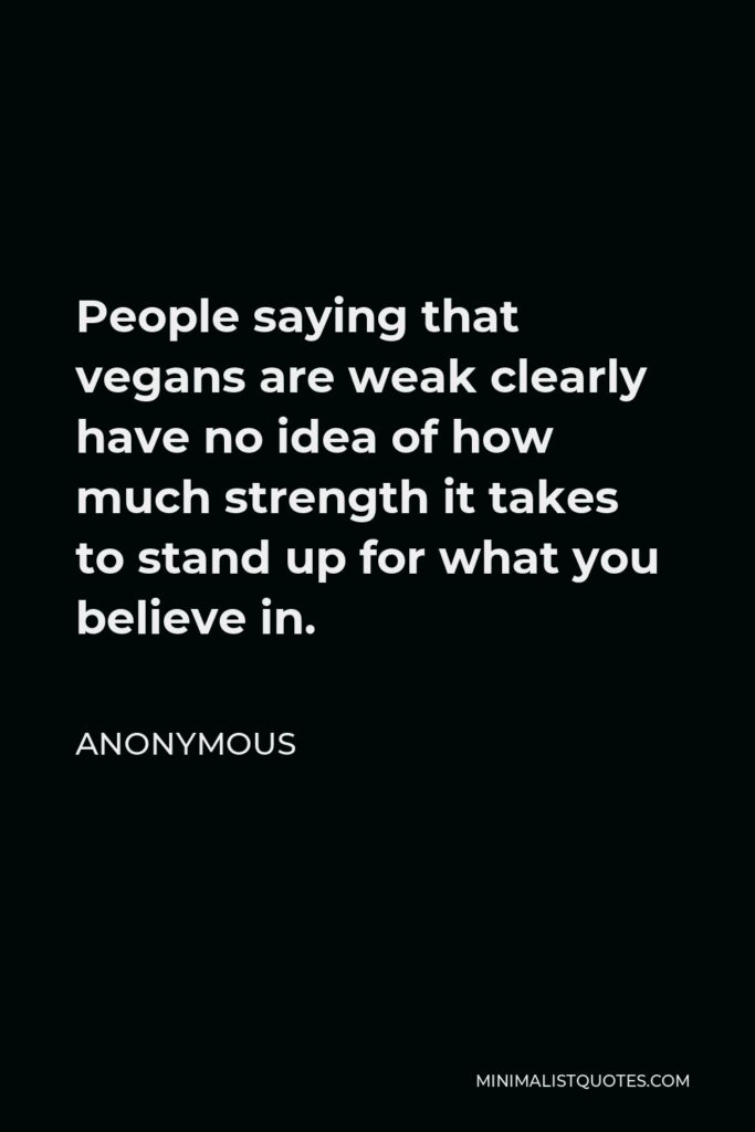 Anonymous Quote - People saying that vegans are weak clearly have no idea of how much strength it takes to stand up for what you believe in.