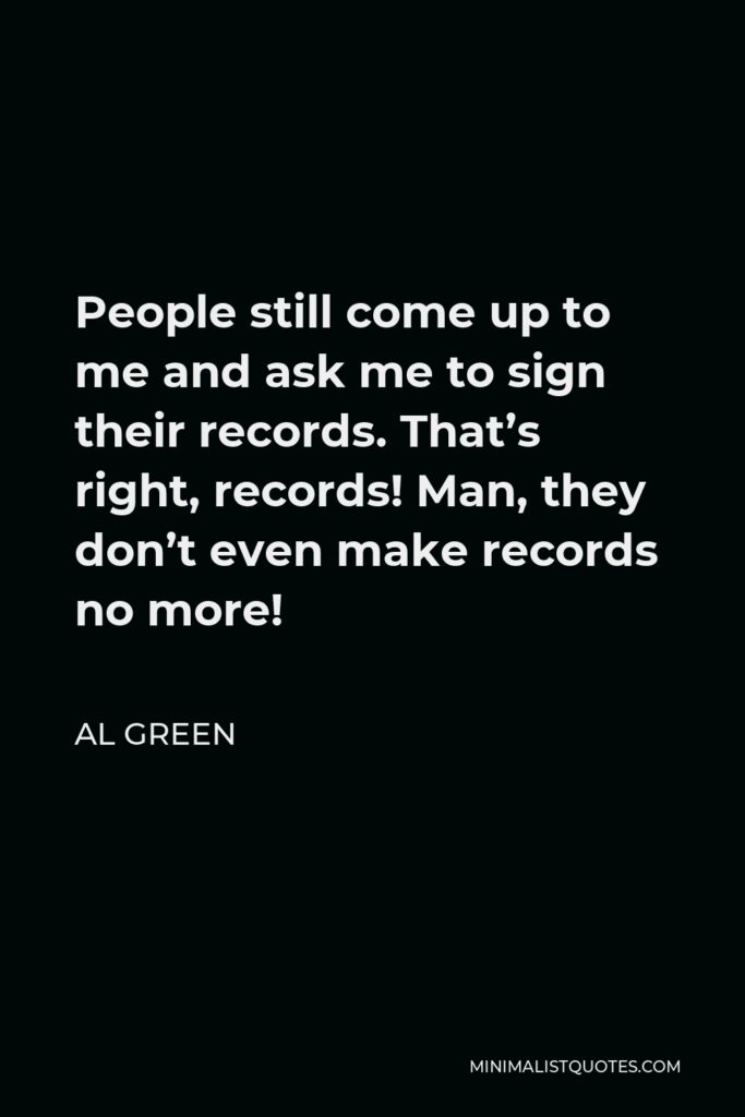 Al Green Quote - People still come up to me and ask me to sign their records. That’s right, records! Man, they don’t even make records no more!