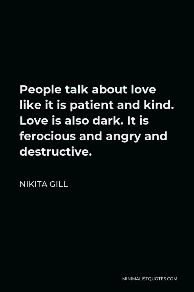 Nikita Gill Quote - People talk about love like it is patient and kind. Love is also dark. It is ferocious and angry and destructive.