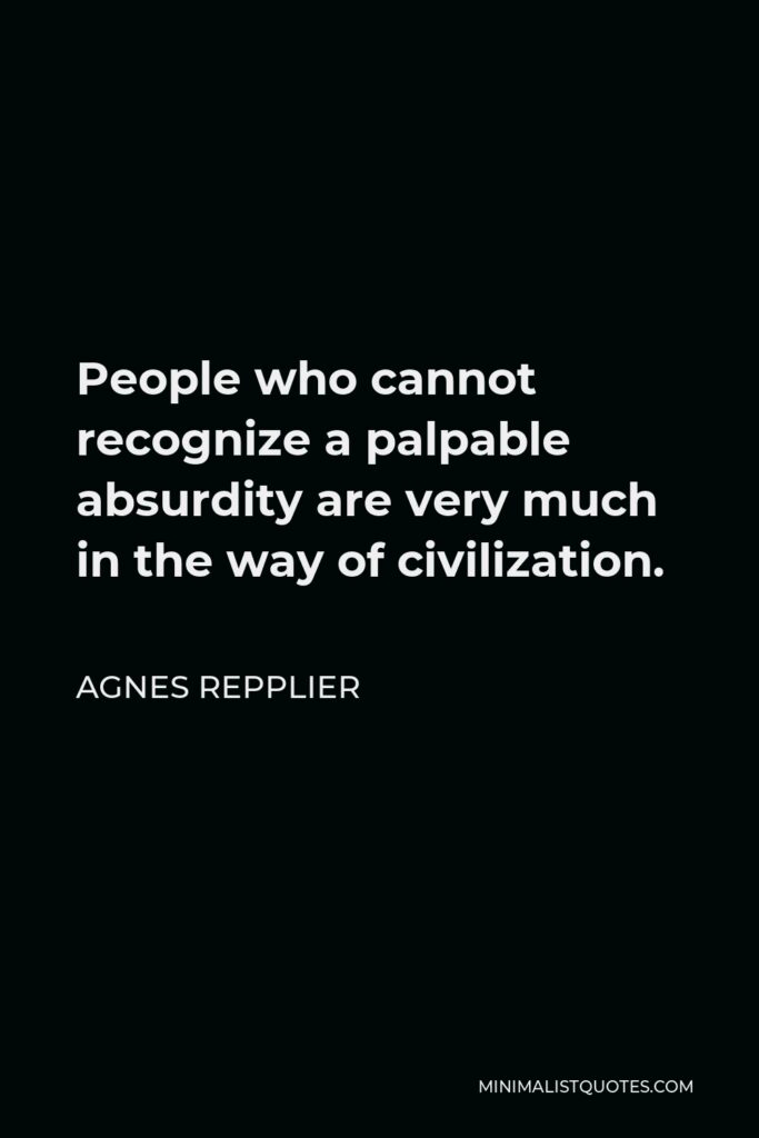 Agnes Repplier Quote - People who cannot recognize a palpable absurdity are very much in the way of civilization.