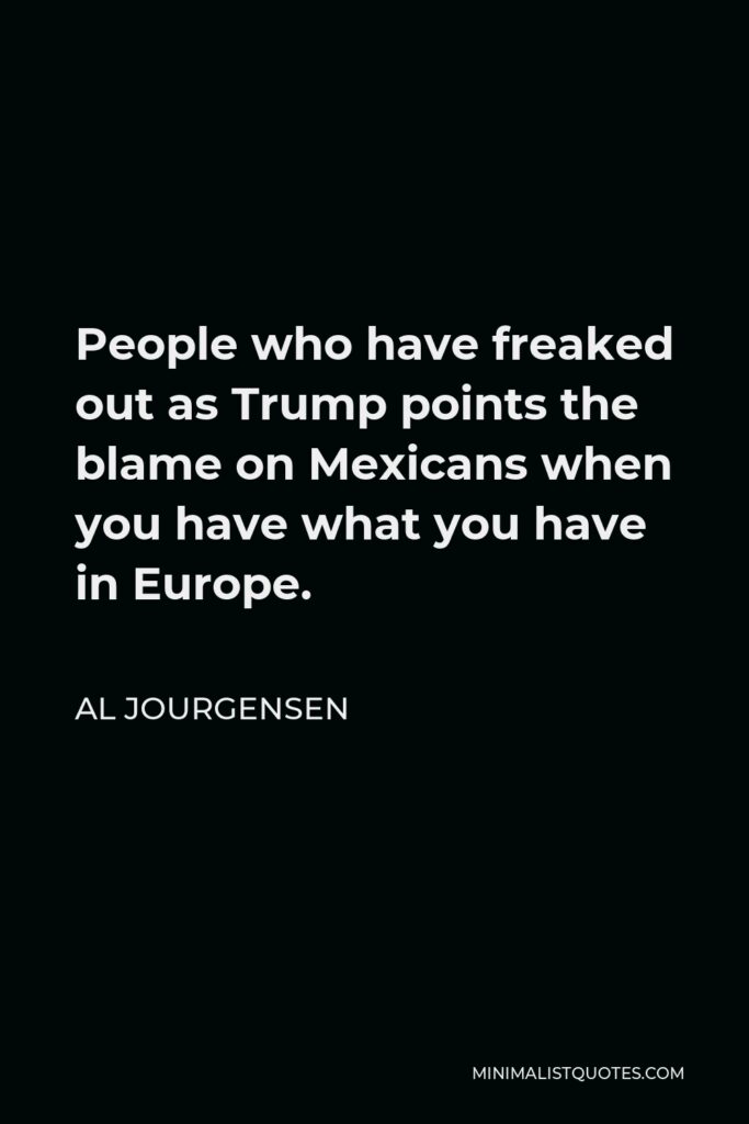 Al Jourgensen Quote - People who have freaked out as Trump points the blame on Mexicans when you have what you have in Europe.