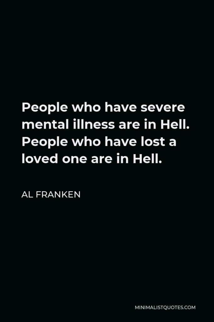 Al Franken Quote - People who have severe mental illness are in Hell. People who have lost a loved one are in Hell.