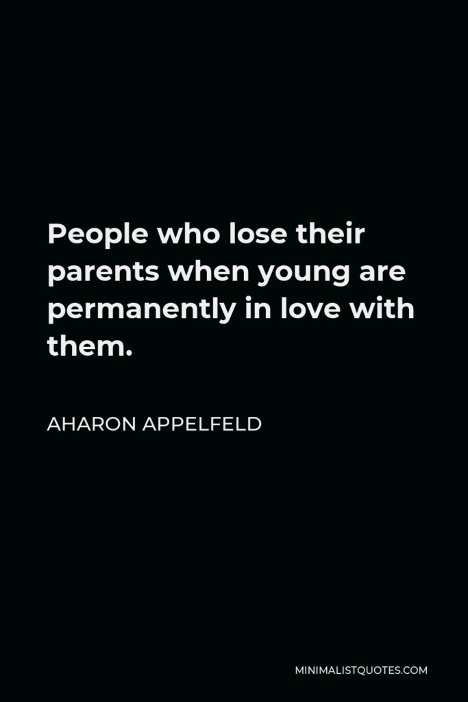 Aharon Appelfeld Quote - People who lose their parents when young are permanently in love with them.