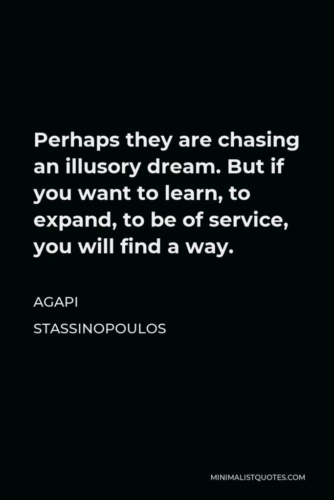 Agapi Stassinopoulos Quote - Perhaps they are chasing an illusory dream. But if you want to learn, to expand, to be of service, you will find a way.
