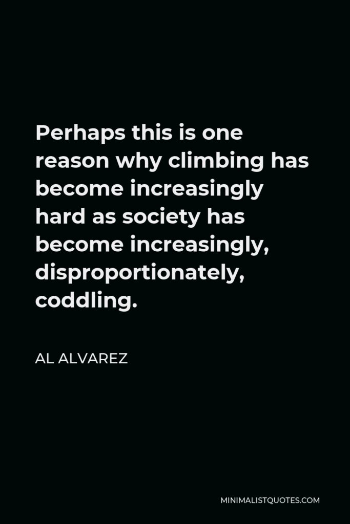 Al Alvarez Quote - Perhaps this is one reason why climbing has become increasingly hard as society has become increasingly, disproportionately, coddling.