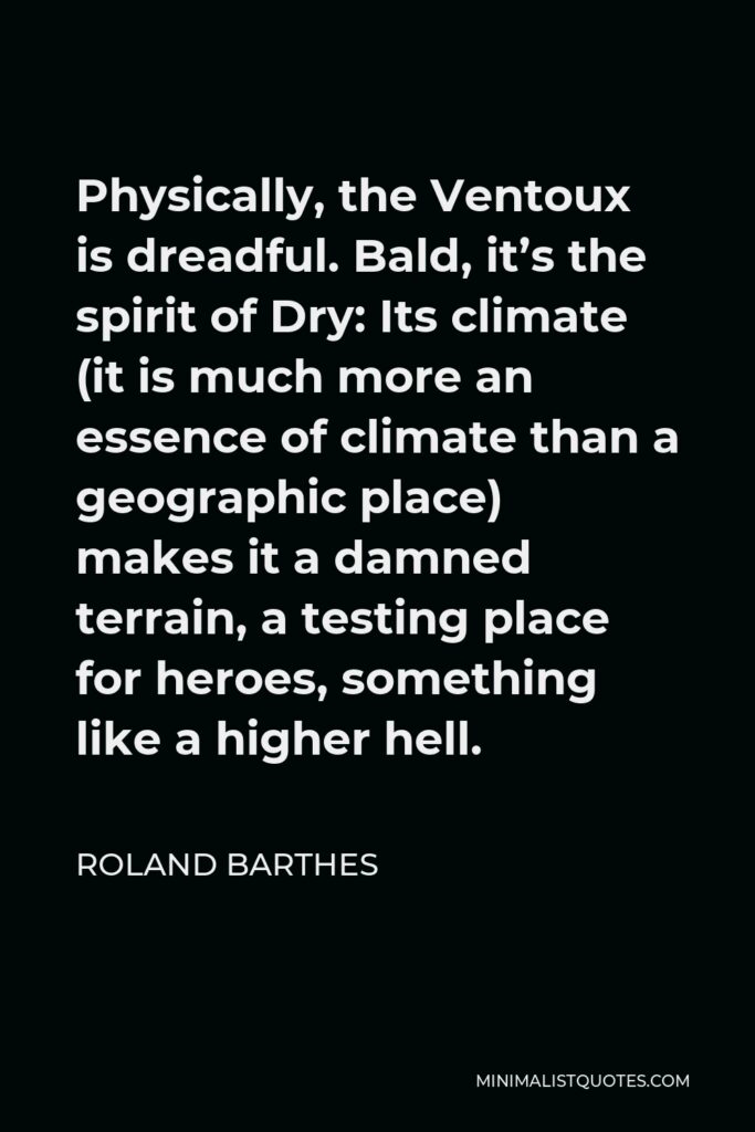 Roland Barthes Quote - Physically, the Ventoux is dreadful. Bald, it’s the spirit of Dry: Its climate (it is much more an essence of climate than a geographic place) makes it a damned terrain, a testing place for heroes, something like a higher hell.