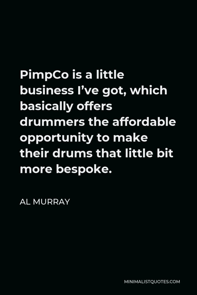 Al Murray Quote - PimpCo is a little business I’ve got, which basically offers drummers the affordable opportunity to make their drums that little bit more bespoke.