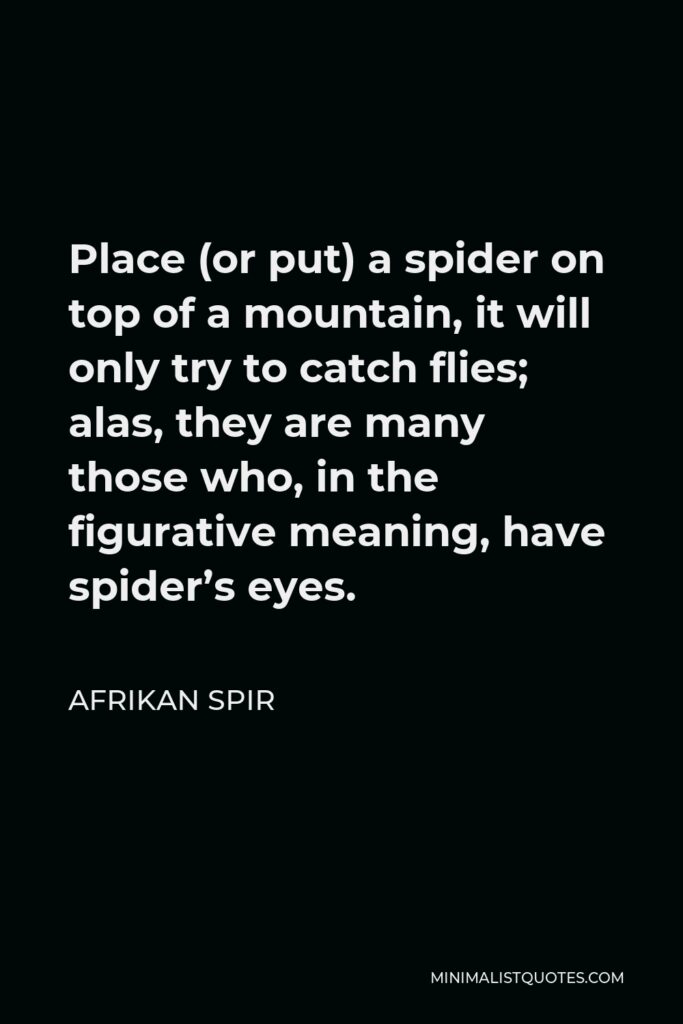 Afrikan Spir Quote - Place (or put) a spider on top of a mountain, it will only try to catch flies; alas, they are many those who, in the figurative meaning, have spider’s eyes.