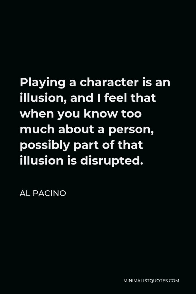 Al Pacino Quote - Playing a character is an illusion, and I feel that when you know too much about a person, possibly part of that illusion is disrupted.