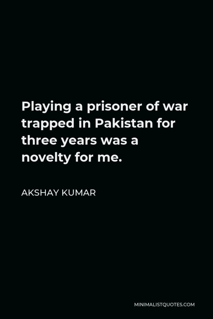Akshay Kumar Quote - Playing a prisoner of war trapped in Pakistan for three years was a novelty for me.