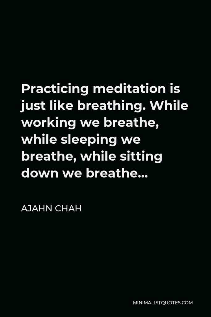 Ajahn Chah Quote - Practicing meditation is just like breathing. While working we breathe, while sleeping we breathe, while sitting down we breathe…