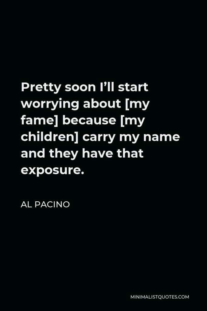 Al Pacino Quote - Pretty soon I’ll start worrying about [my fame] because [my children] carry my name and they have that exposure.