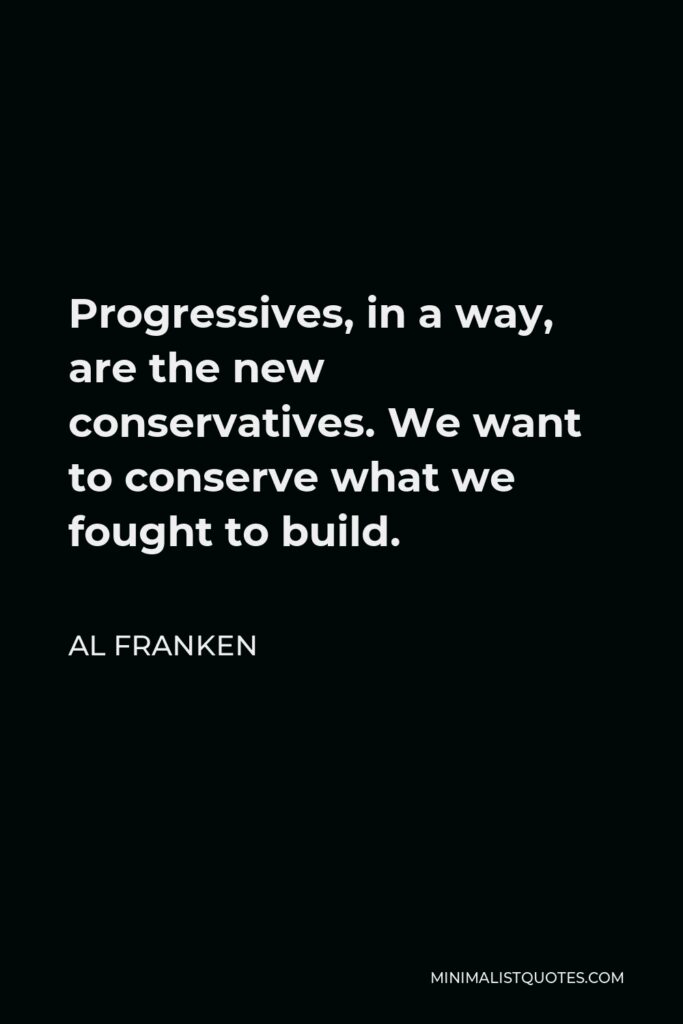 Al Franken Quote - Progressives, in a way, are the new conservatives. We want to conserve what we fought to build.