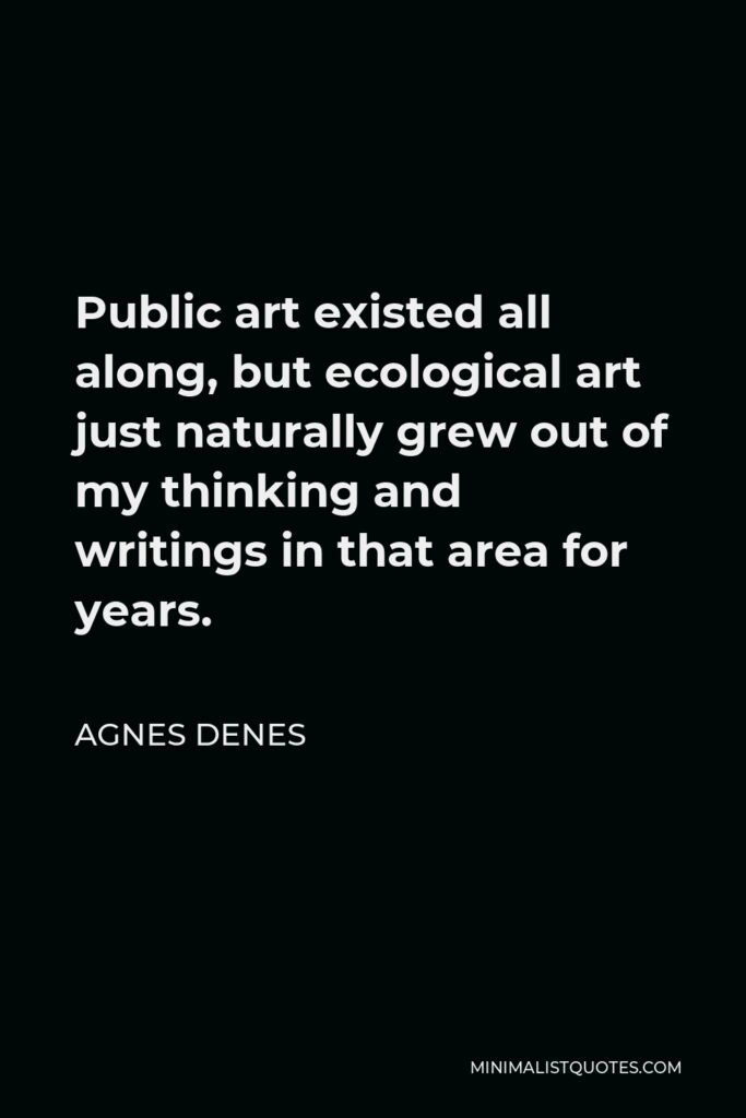 Agnes Denes Quote - Public art existed all along, but ecological art just naturally grew out of my thinking and writings in that area for years.