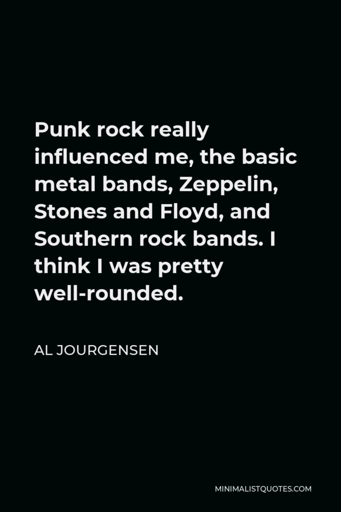 Al Jourgensen Quote - Punk rock really influenced me, the basic metal bands, Zeppelin, Stones and Floyd, and Southern rock bands. I think I was pretty well-rounded.
