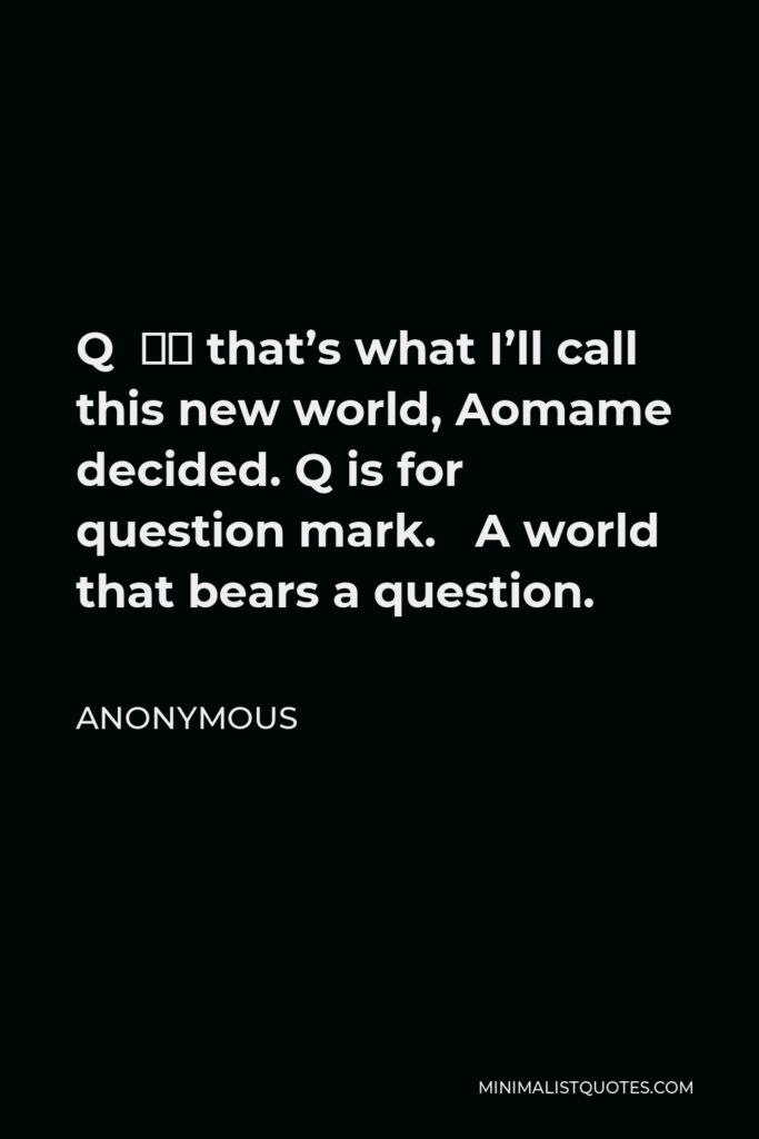 Anonymous Quote - Q – that’s what I’ll call this new world, Aomame decided. Q is for question mark. A world that bears a question.