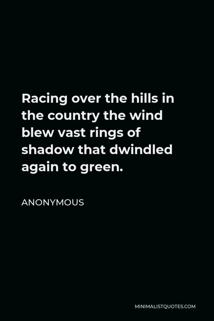Anonymous Quote - Racing over the hills in the country the wind blew vast rings of shadow that dwindled again to green.