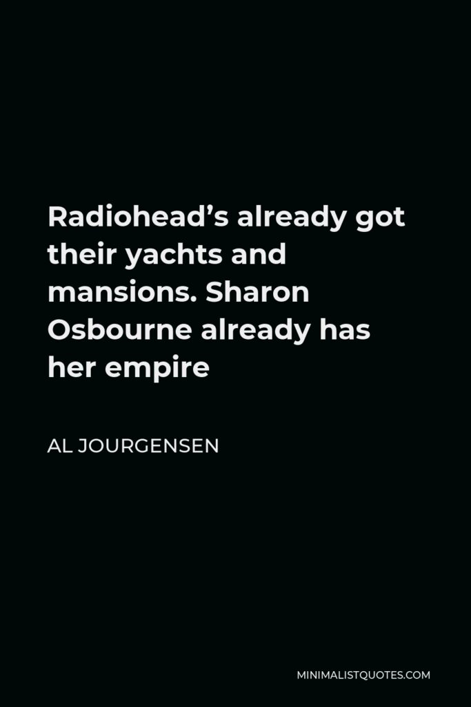 Al Jourgensen Quote - Radiohead’s already got their yachts and mansions. Sharon Osbourne already has her empire