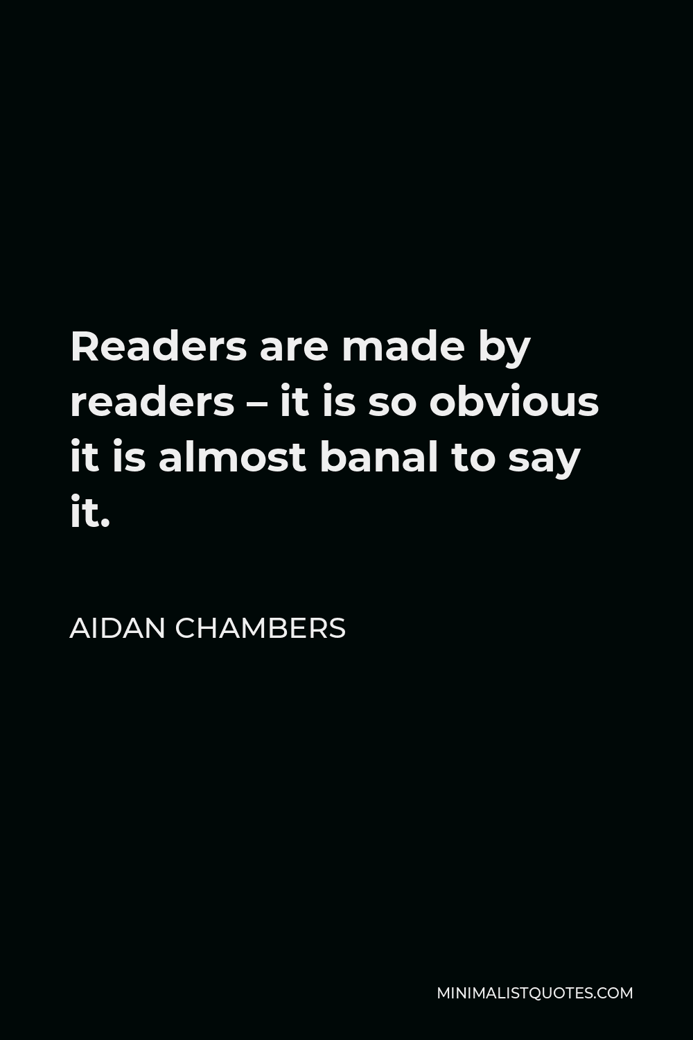 Aidan Chambers Quote - Readers are made by readers – it is so obvious it is almost banal to say it.