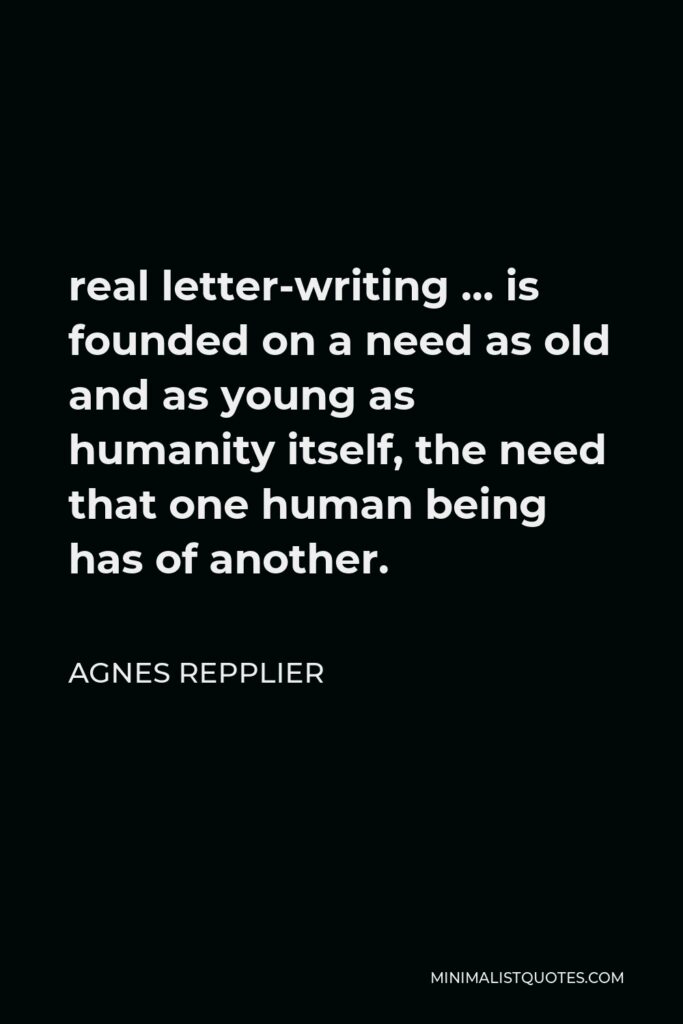 Agnes Repplier Quote - real letter-writing … is founded on a need as old and as young as humanity itself, the need that one human being has of another.