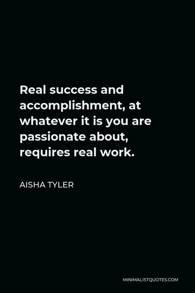 Aisha Tyler Quote - Real success and accomplishment, at whatever it is you are passionate about, requires real work.
