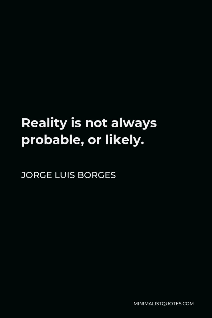 Jorge Luis Borges Quote - Reality is not always probable, or likely.