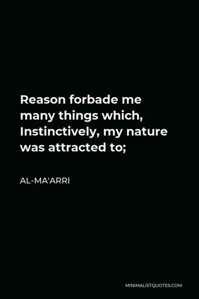 Al-Ma'arri Quote - Reason forbade me many things which, Instinctively, my nature was attracted to;
