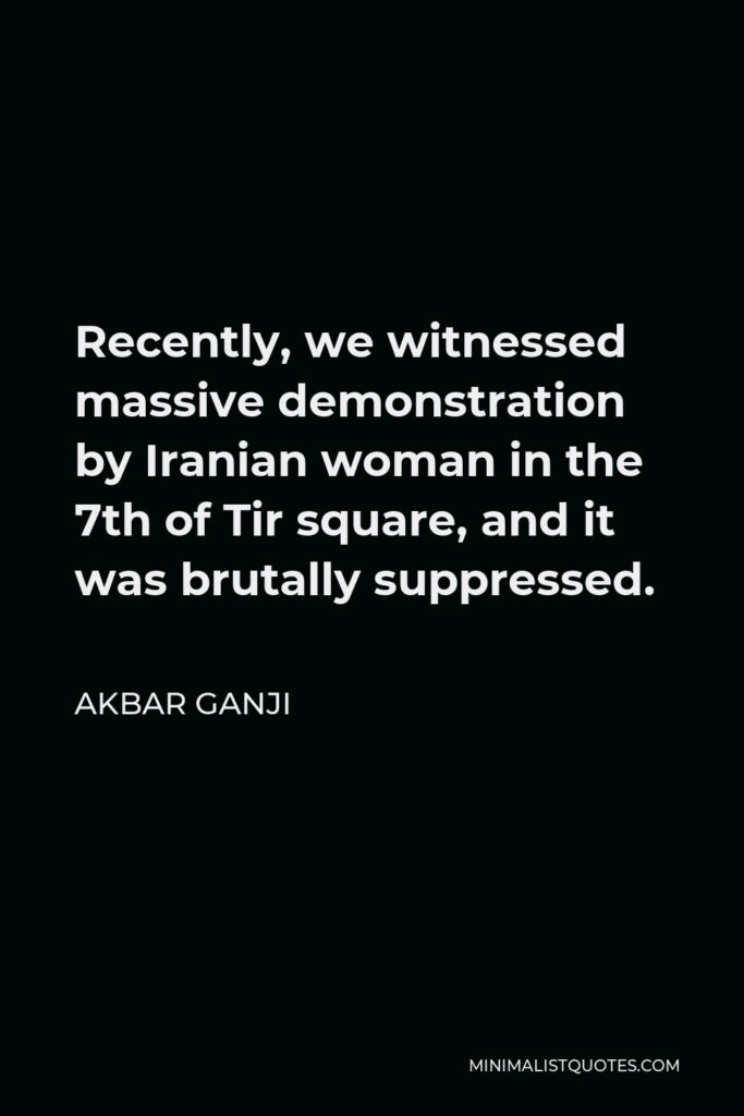 Akbar Ganji Quote - Recently, we witnessed massive demonstration by Iranian woman in the 7th of Tir square, and it was brutally suppressed.