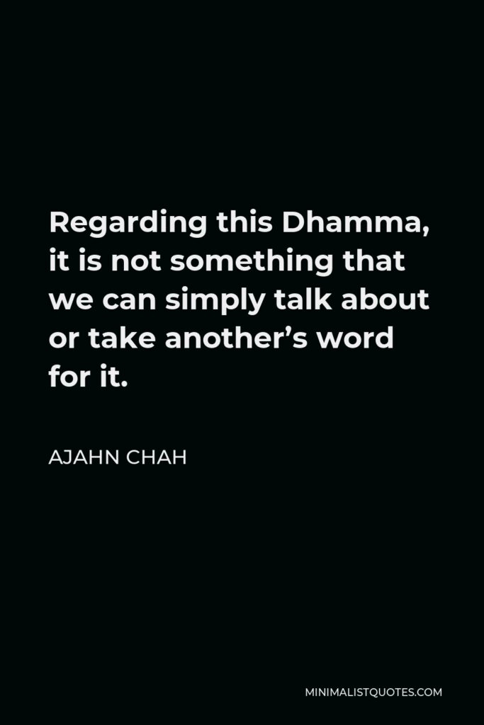 Ajahn Chah Quote - Regarding this Dhamma, it is not something that we can simply talk about or take another’s word for it.
