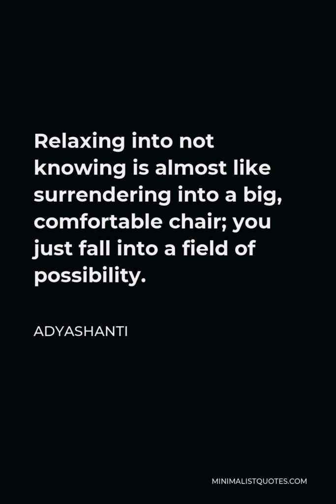 Adyashanti Quote - Relaxing into not knowing is almost like surrendering into a big, comfortable chair; you just fall into a field of possibility.