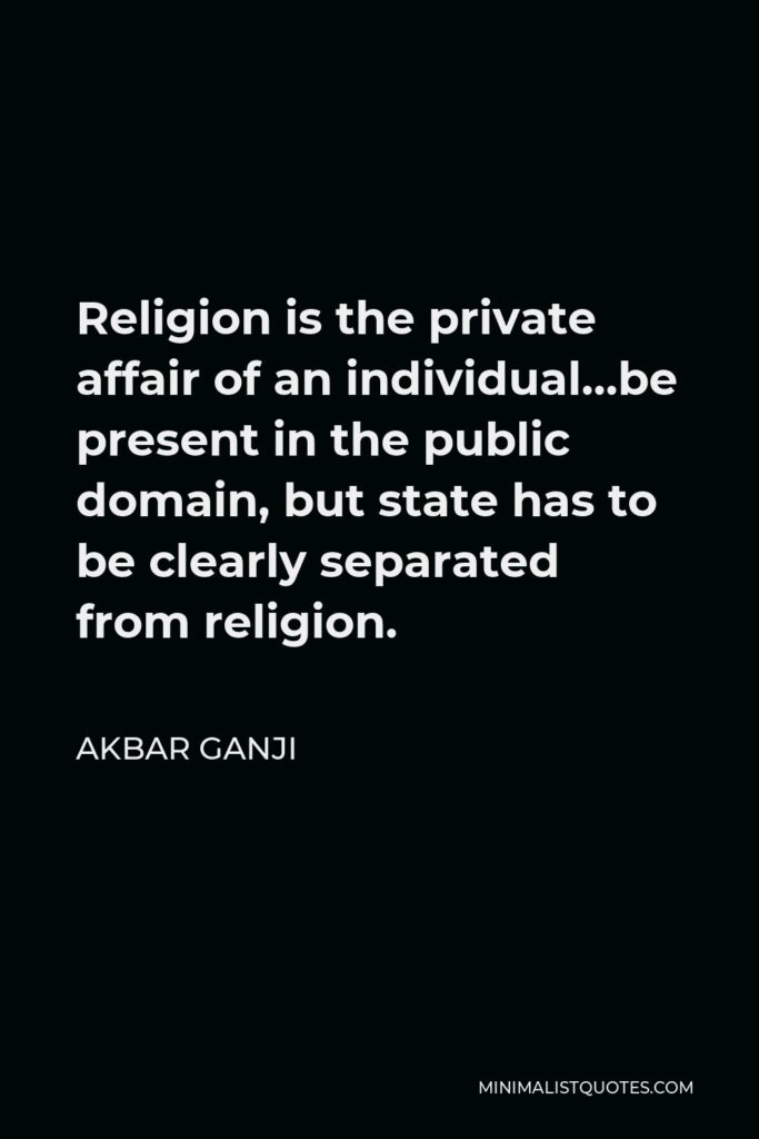Akbar Ganji Quote - Religion is the private affair of an individual…be present in the public domain, but state has to be clearly separated from religion.