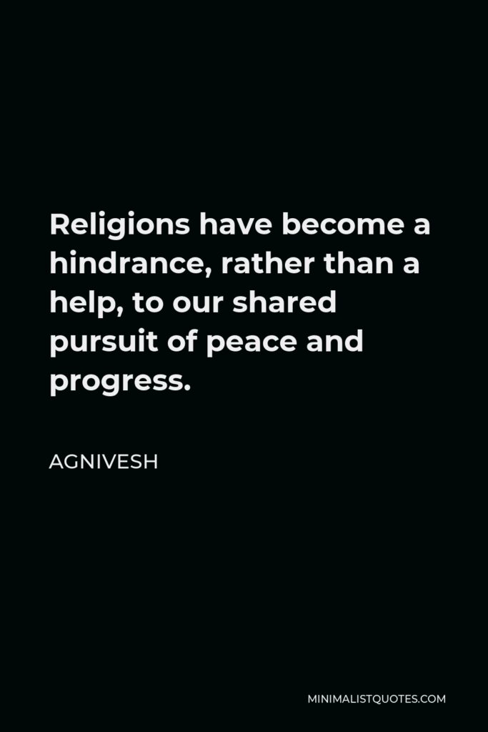 Agnivesh Quote - Religions have become a hindrance, rather than a help, to our shared pursuit of peace and progress.