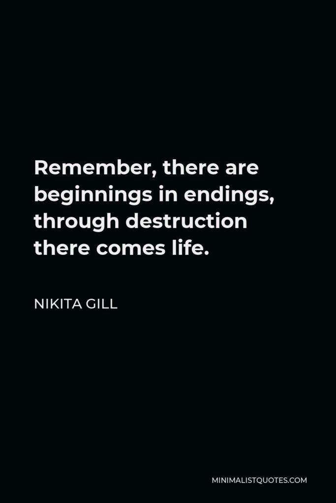 Nikita Gill Quote - Remember, there are beginnings in endings, through destruction there comes life.