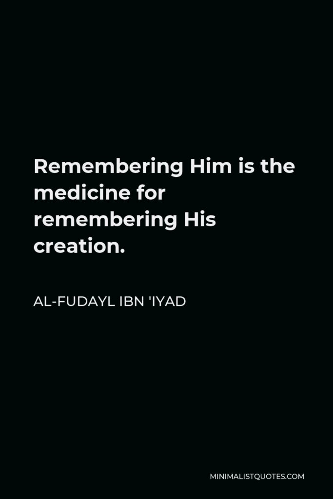 Al-Fudayl ibn 'Iyad Quote - Remembering Him is the medicine for remembering His creation.