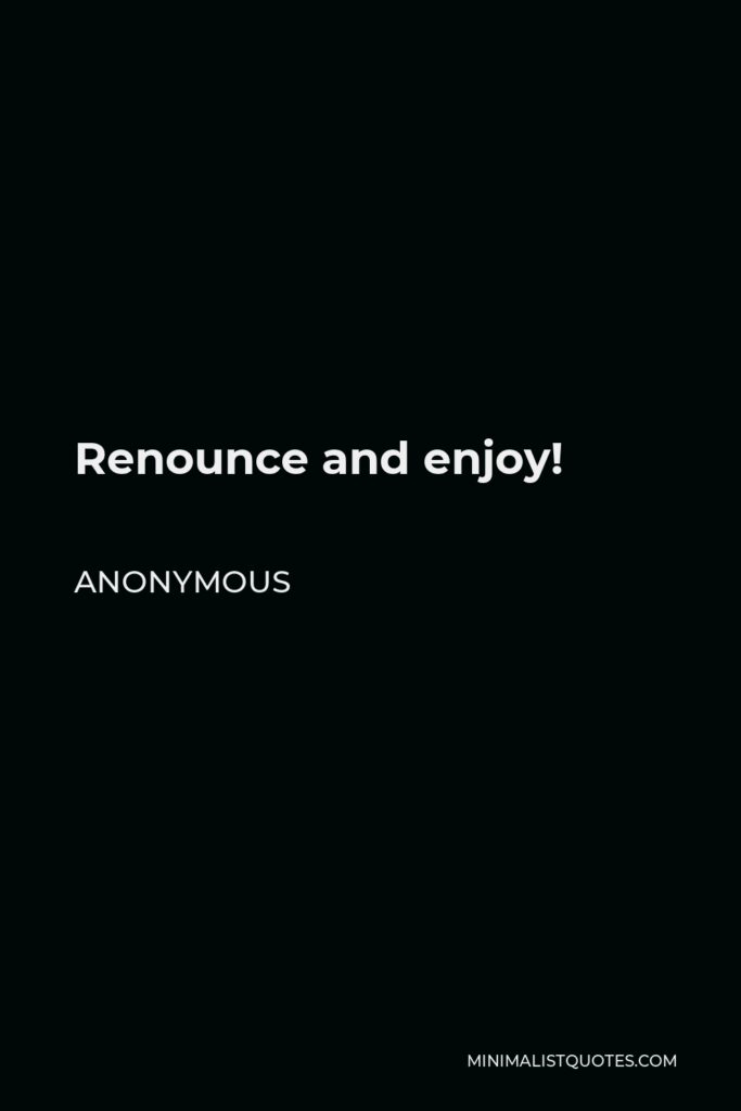 Anonymous Quote - Renounce and enjoy!