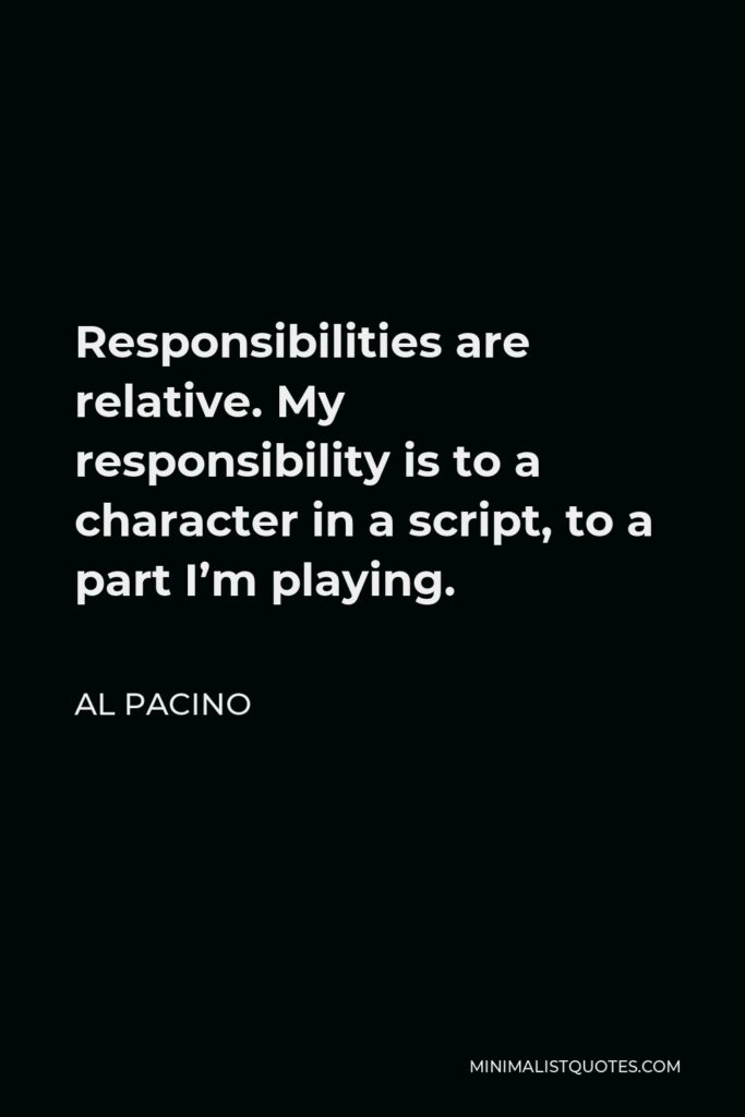 Al Pacino Quote - Responsibilities are relative. My responsibility is to a character in a script, to a part I’m playing.