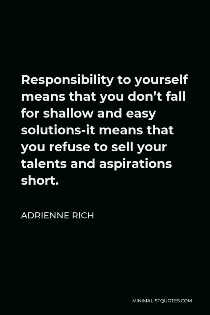 Adrienne Rich Quote - Responsibility to yourself means that you don’t fall for shallow and easy solutions-it means that you refuse to sell your talents and aspirations short.