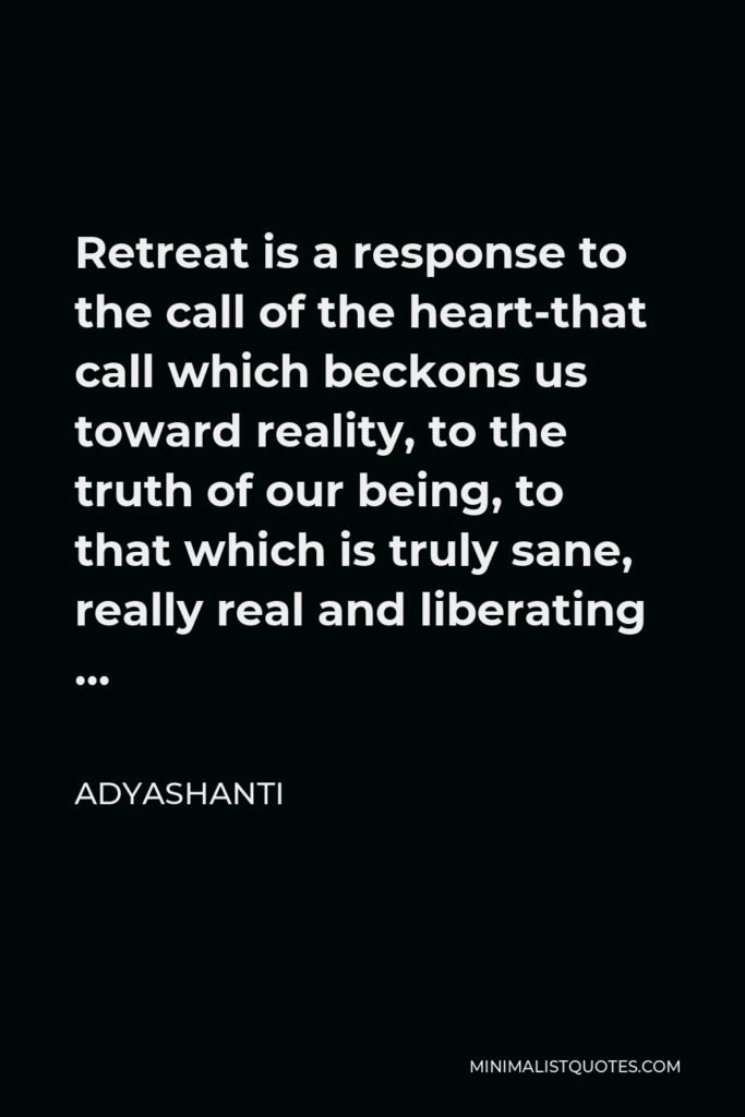 Adyashanti Quote - Retreat is a response to the call of the heart-that call which beckons us toward reality, to the truth of our being, to that which is truly sane, really real and liberating …