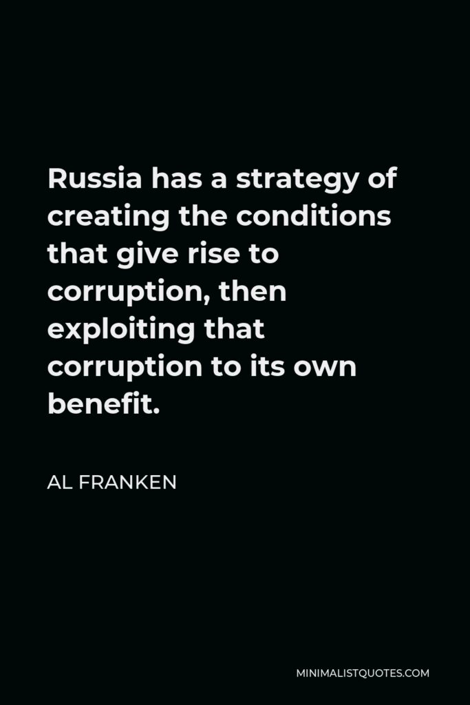 Al Franken Quote - Russia has a strategy of creating the conditions that give rise to corruption, then exploiting that corruption to its own benefit.