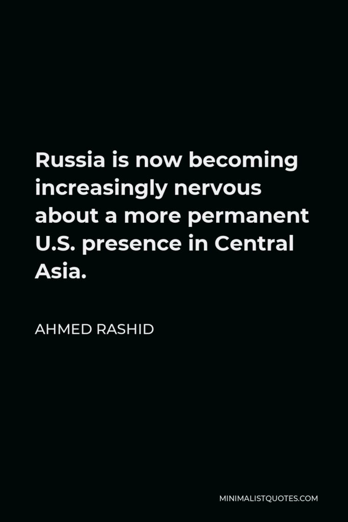 Ahmed Rashid Quote - Russia is now becoming increasingly nervous about a more permanent U.S. presence in Central Asia.