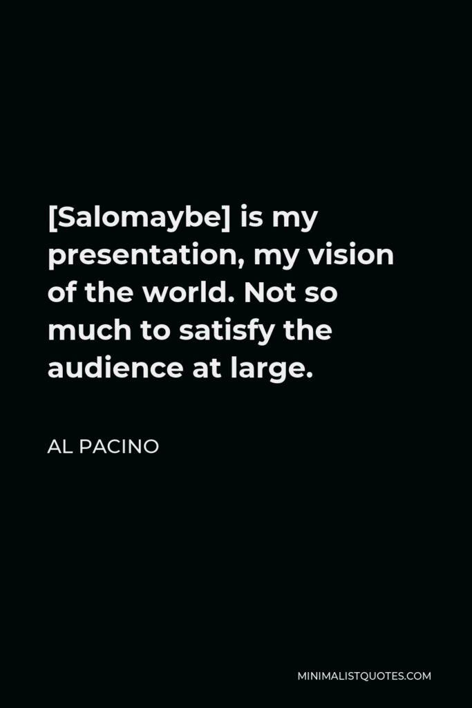 Al Pacino Quote - [Salomaybe] is my presentation, my vision of the world. Not so much to satisfy the audience at large.
