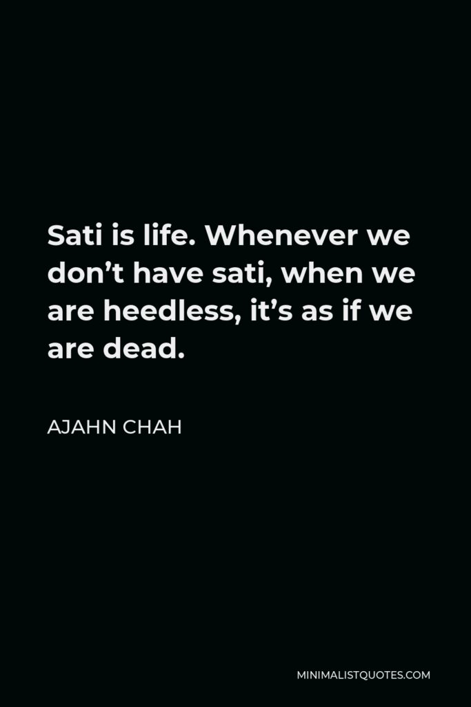 Ajahn Chah Quote - Sati is life. Whenever we don’t have sati, when we are heedless, it’s as if we are dead.