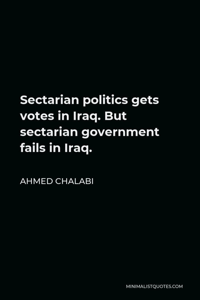 Ahmed Chalabi Quote - Sectarian politics gets votes in Iraq. But sectarian government fails in Iraq.