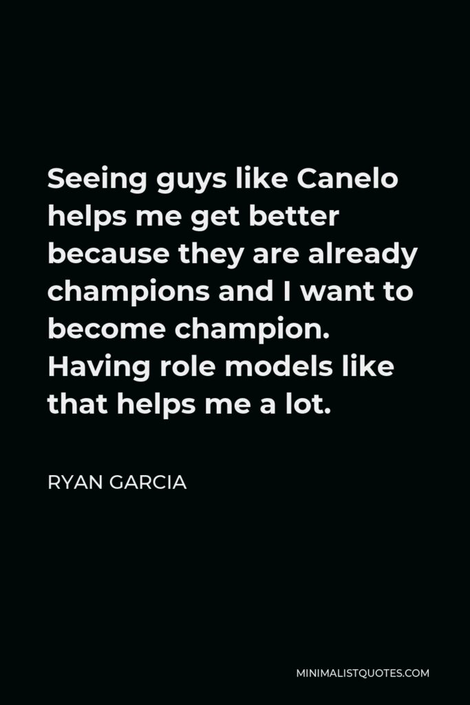 Ryan Garcia Quote - Seeing guys like Canelo helps me get better because they are already champions and I want to become champion. Having role models like that helps me a lot.