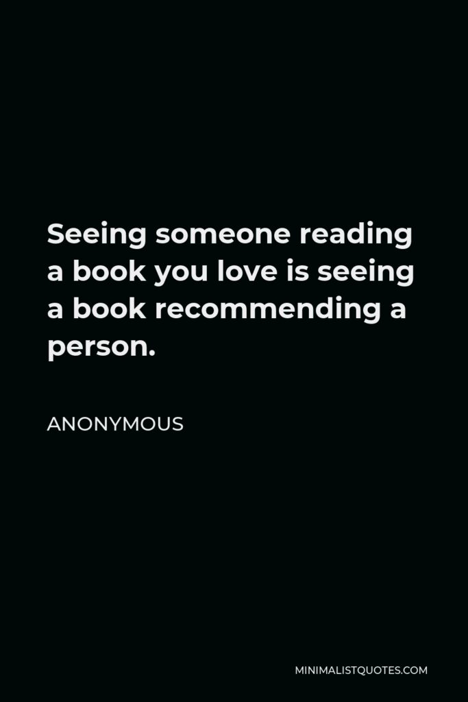 Anonymous Quote - Seeing someone reading a book you love is seeing a book recommending a person.