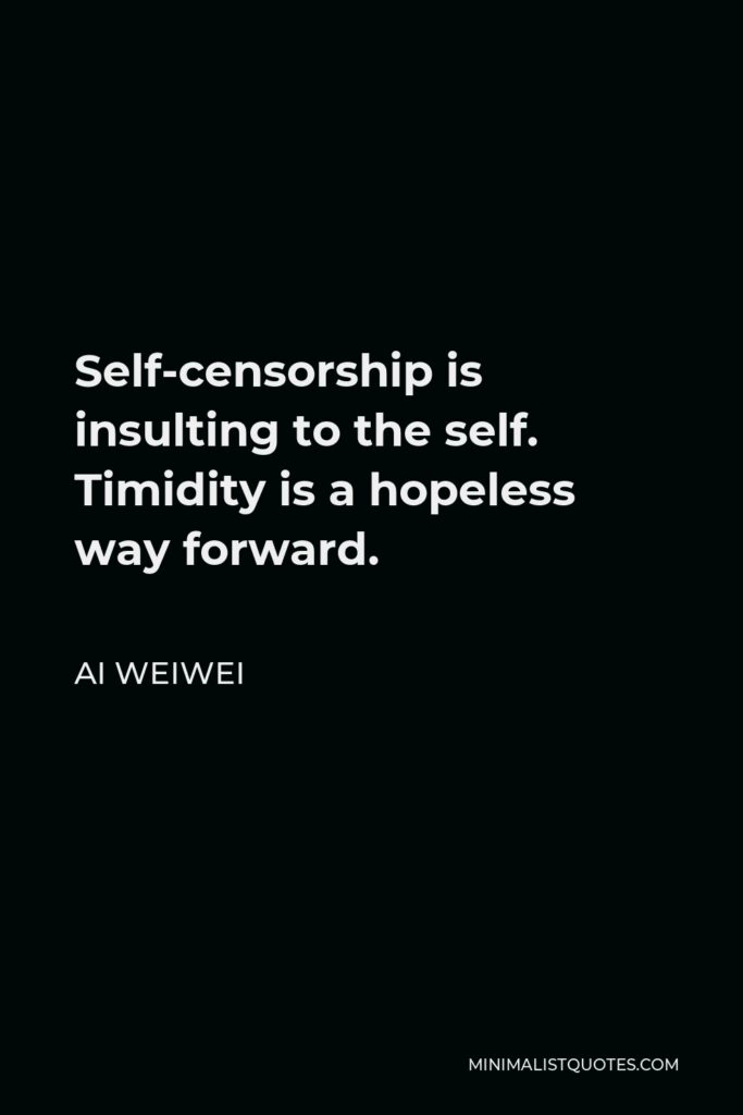 Ai Weiwei Quote - Self-censorship is insulting to the self. Timidity is a hopeless way forward.