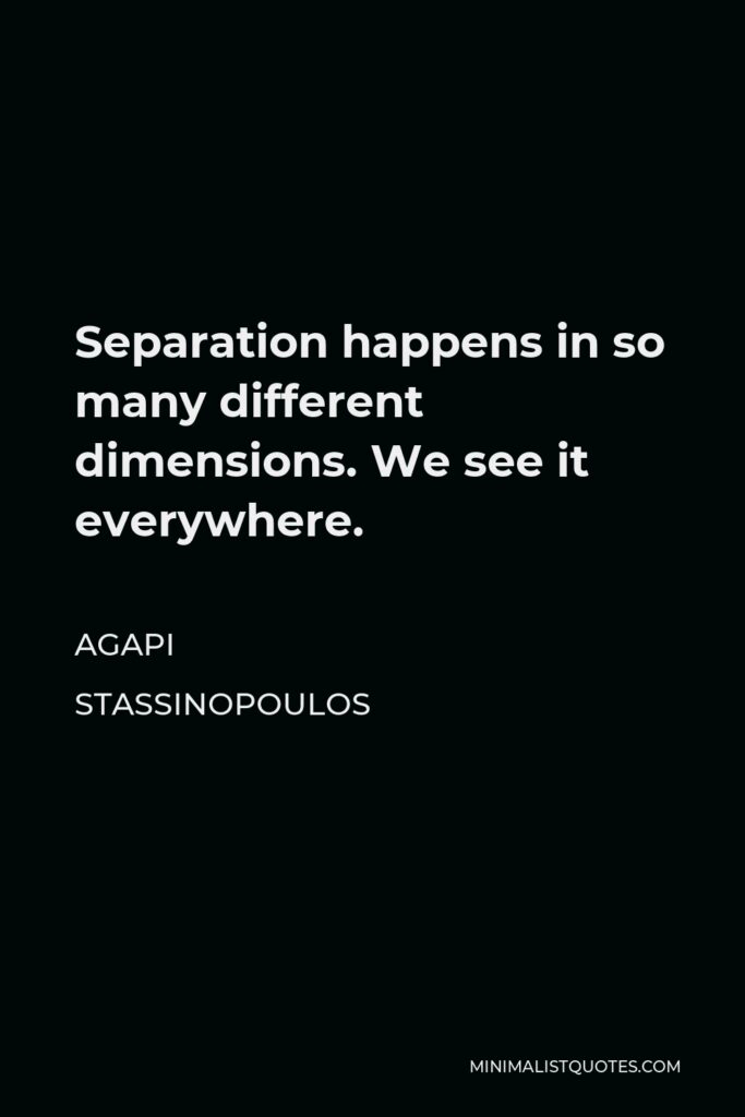 Agapi Stassinopoulos Quote - Separation happens in so many different dimensions. We see it everywhere.