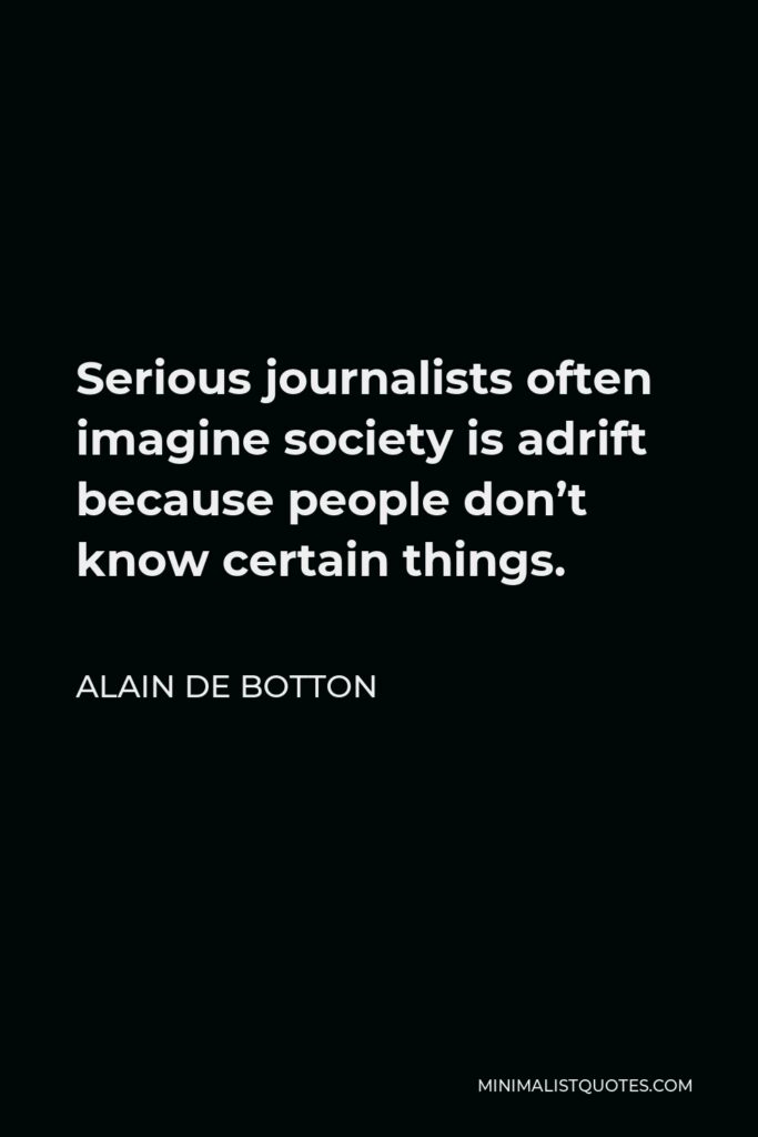 Alain de Botton Quote - Serious journalists often imagine society is adrift because people don’t know certain things.