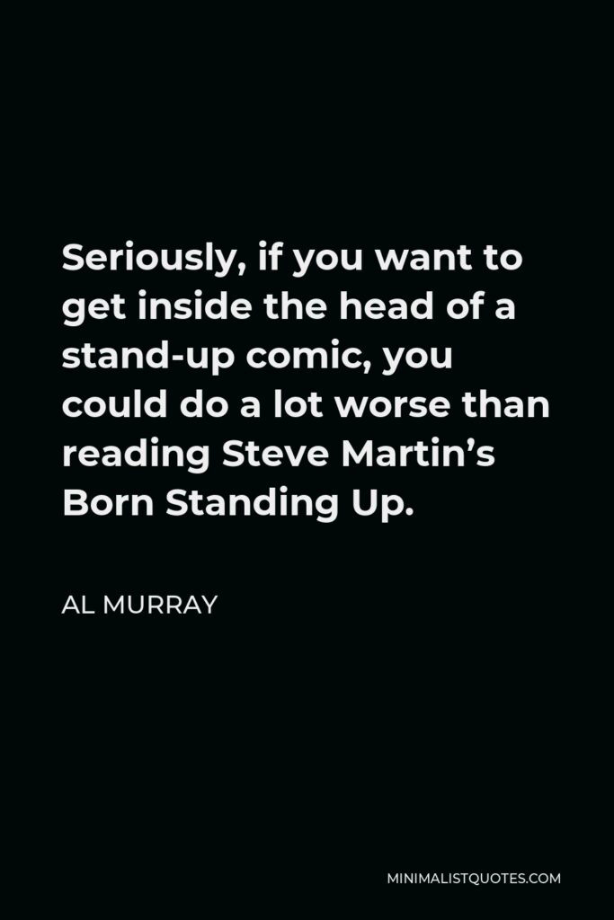 Al Murray Quote - Seriously, if you want to get inside the head of a stand-up comic, you could do a lot worse than reading Steve Martin’s Born Standing Up.